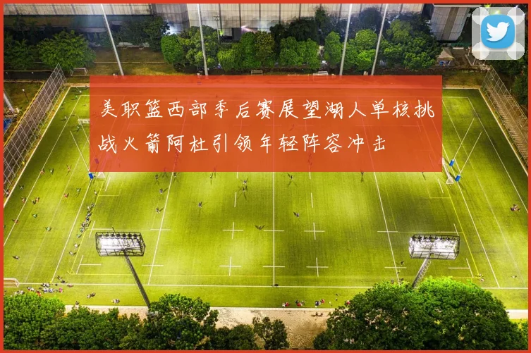 美职篮西部季后赛展望湖人单核挑战火箭阿杜引领年轻阵容冲击