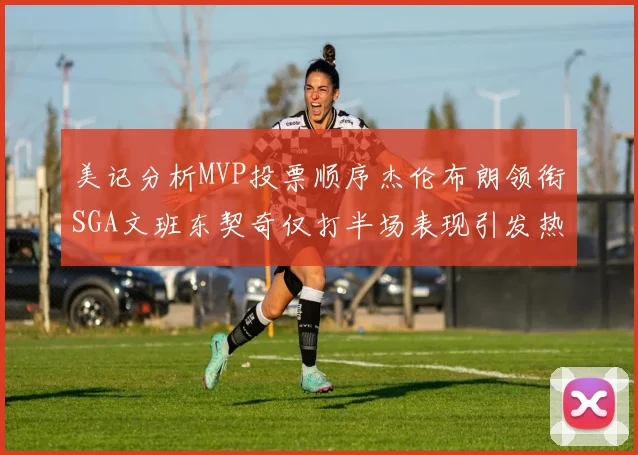 美记分析MVP投票顺序杰伦布朗领衔SGA文班东契奇仅打半场表现引发热议