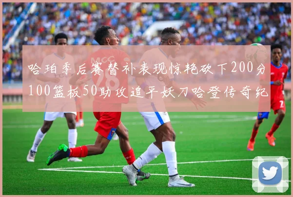 哈珀季后赛替补表现惊艳砍下200分100篮板50助攻追平妖刀哈登传奇纪录
