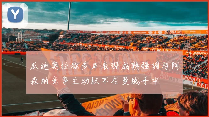 瓜迪奥拉称多库表现成熟强调与阿森纳竞争主动权不在曼城手中
