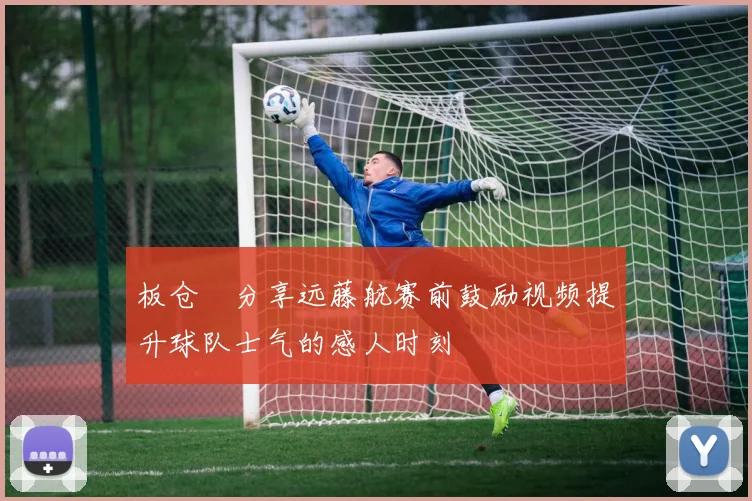 板仓滉分享远藤航赛前鼓励视频提升球队士气的感人时刻