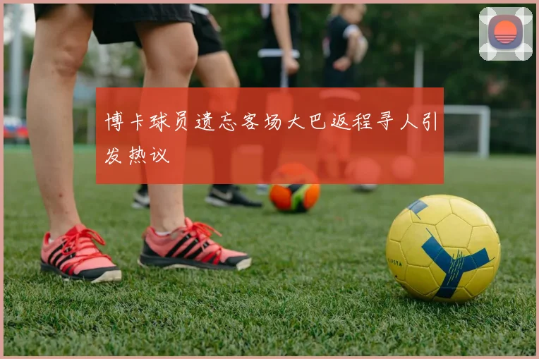 博卡球员遗忘客场大巴返程寻人引发热议