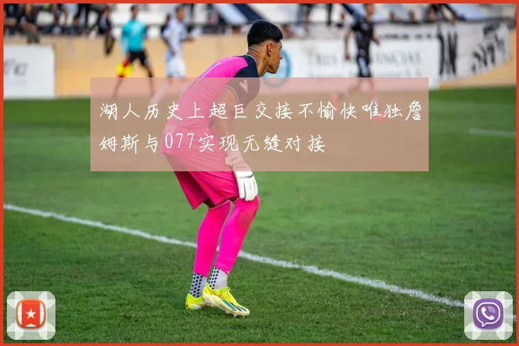 湖人历史上超巨交接不愉快唯独詹姆斯与077实现无缝对接