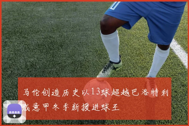 马伦创造历史以13球超越巴洛特利成意甲冬季新援进球王
