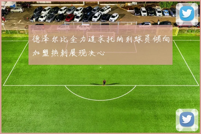 德泽尔比全力追求托纳利球员倾向加盟热刺展现决心