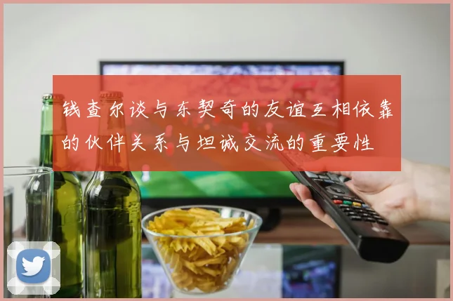 钱查尔谈与东契奇的友谊互相依靠的伙伴关系与坦诚交流的重要性