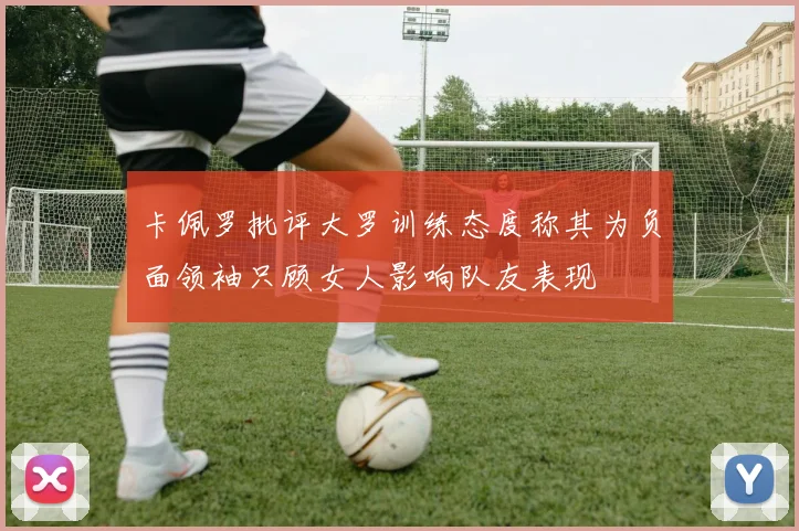 卡佩罗批评大罗训练态度称其为负面领袖只顾女人影响队友表现