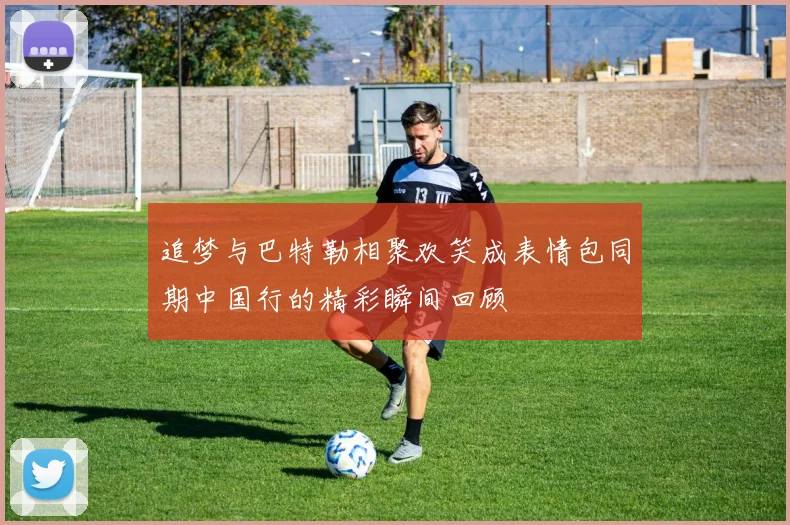 追梦与巴特勒相聚欢笑成表情包同期中国行的精彩瞬间回顾