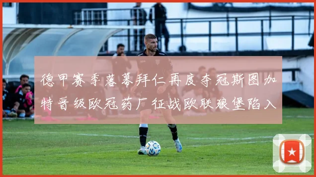 德甲赛季落幕拜仁再度夺冠斯图加特晋级欧冠药厂征战欧联狼堡陷入保级附加赛