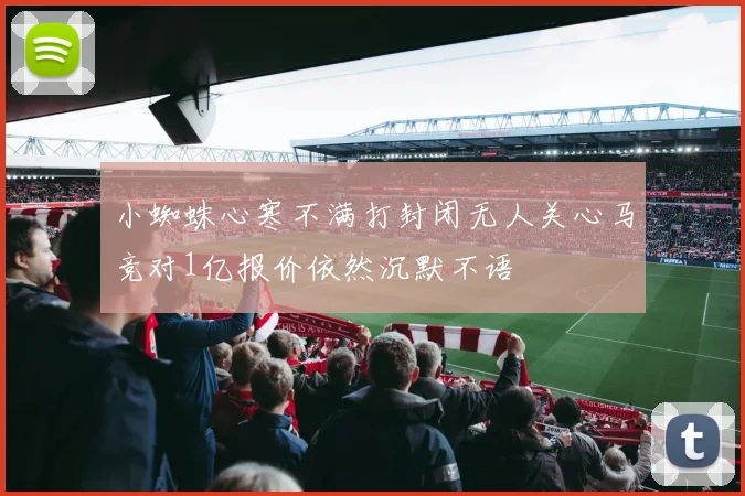 小蜘蛛心寒不满打封闭无人关心马竞对1亿报价依然沉默不语