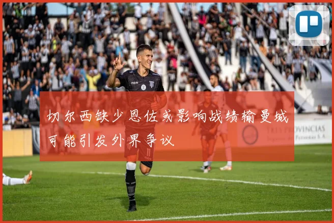 切尔西缺少恩佐或影响战绩输曼城可能引发外界争议