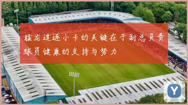 猛龙追逐小卡的关键在于副总负责球员健康的支持与努力