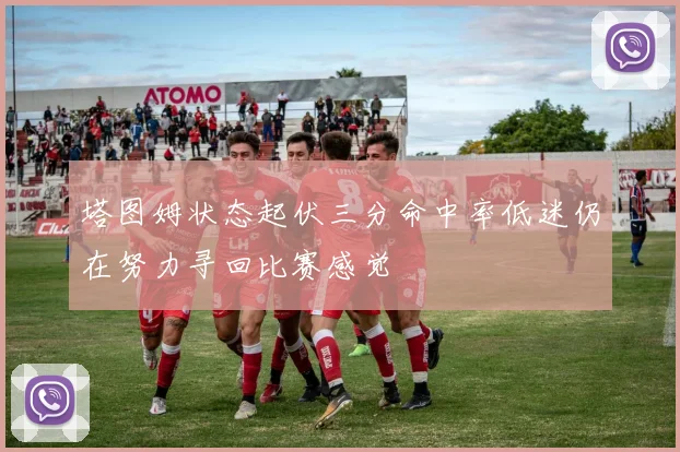 塔图姆状态起伏三分命中率低迷仍在努力寻回比赛感觉