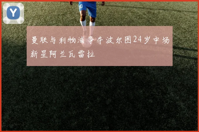 曼联与利物浦争夺波尔图24岁中场新星阿兰瓦雷拉