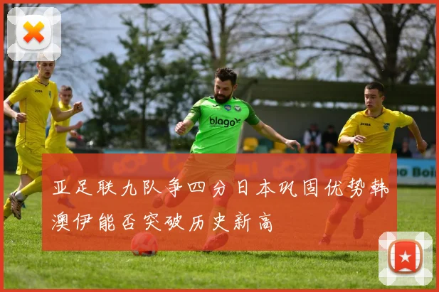 亚足联九队争四分日本巩固优势韩澳伊能否突破历史新高