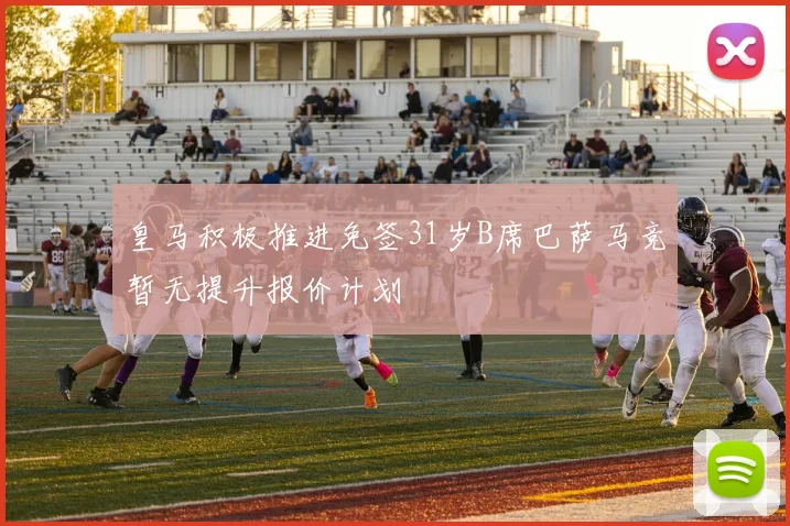 皇马积极推进免签31岁B席巴萨马竞暂无提升报价计划