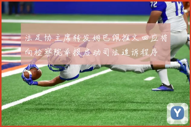 法足协主席转发姆巴佩推文回应将向检察院举报启动司法追诉程序