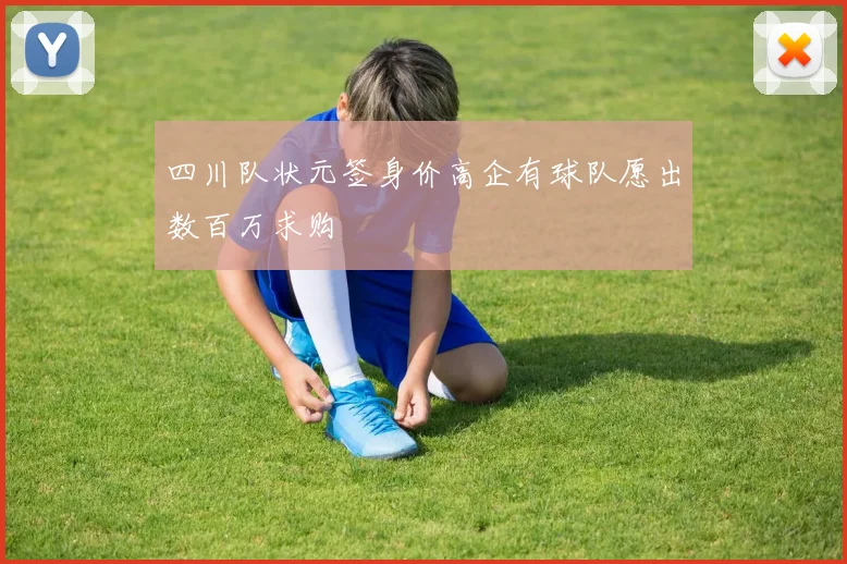 四川队状元签身价高企有球队愿出数百万求购
