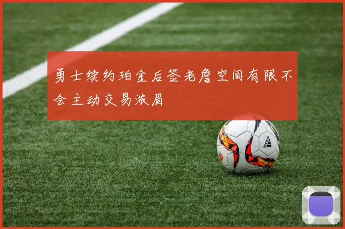 勇士续约珀金后签老詹空间有限不会主动交易浓眉