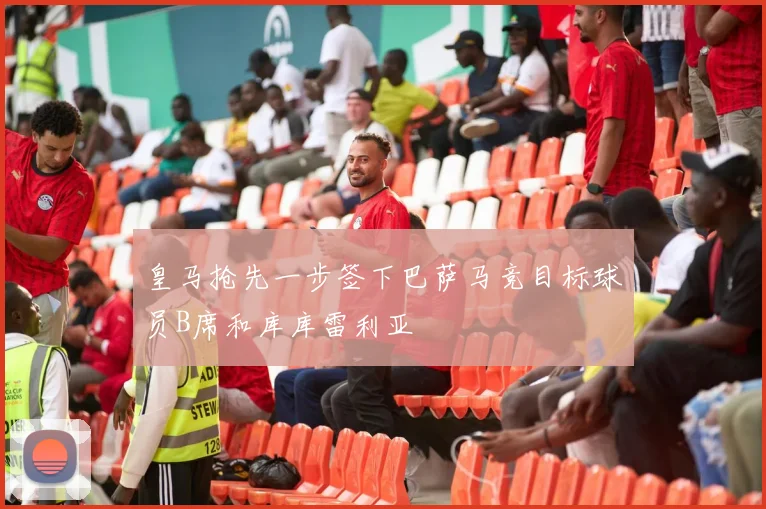 皇马抢先一步签下巴萨马竞目标球员B席和库库雷利亚