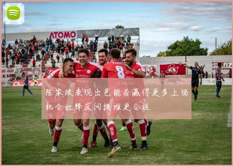 陈家政表现出色能否赢得更多上场机会杜锋反问换谁更合适