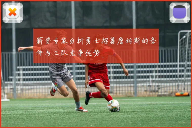 薪资专家分析勇士招募詹姆斯的条件与三队竞争优势