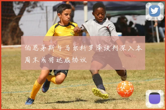 伯恩茅斯与马尔科罗泽谈判深入本周末或将达成协议