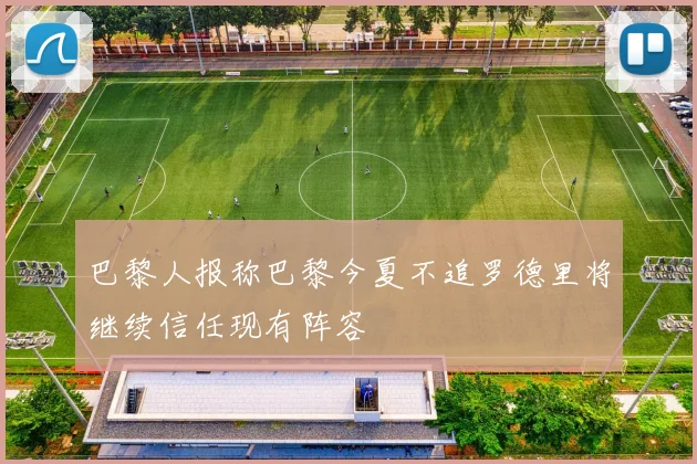 巴黎人报称巴黎今夏不追罗德里将继续信任现有阵容