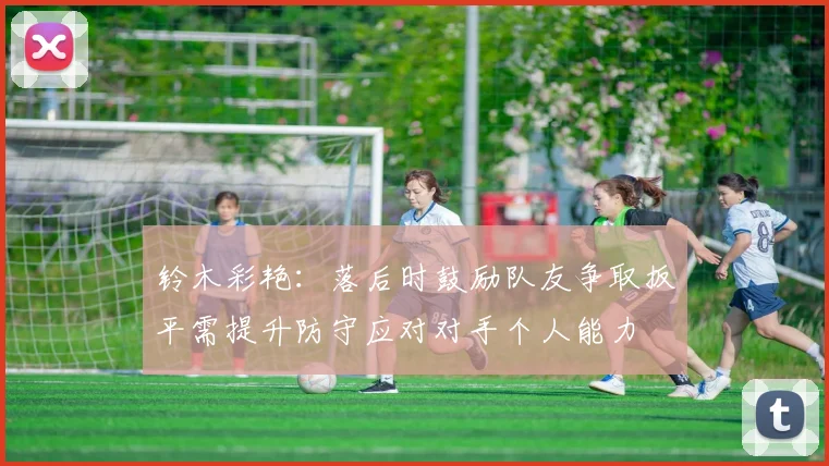 铃木彩艳：落后时鼓励队友争取扳平需提升防守应对对手个人能力