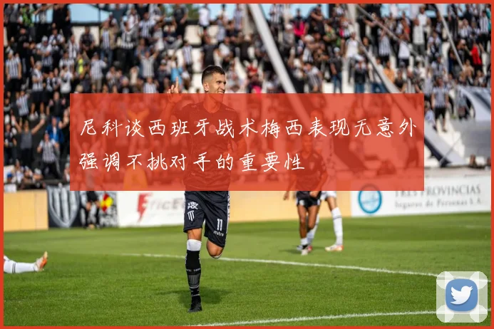 尼科谈西班牙战术梅西表现无意外强调不挑对手的重要性