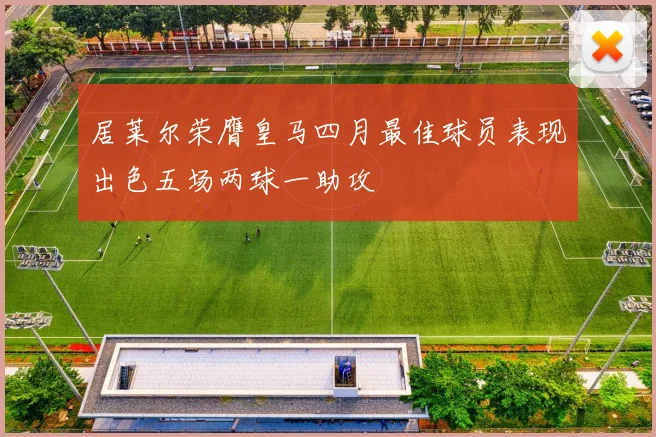 居莱尔荣膺皇马四月最佳球员表现出色五场两球一助攻