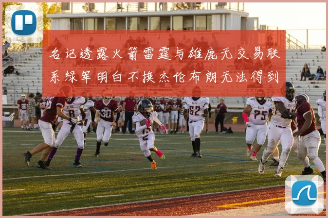 名记透露火箭雷霆与雄鹿无交易联系绿军明白不换杰伦布朗无法得到字母哥