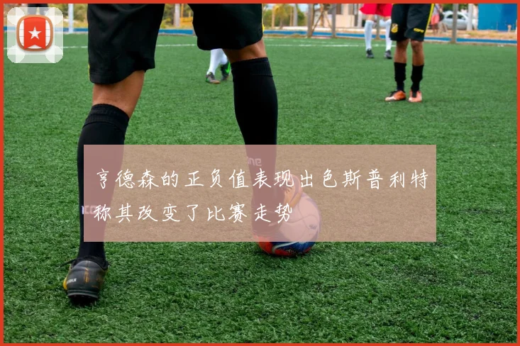 亨德森的正负值表现出色斯普利特称其改变了比赛走势
