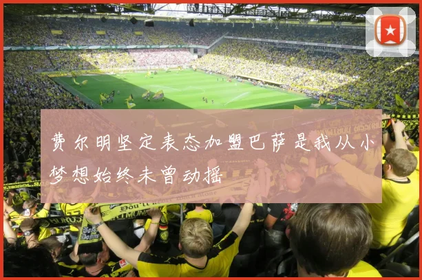 费尔明坚定表态加盟巴萨是我从小梦想始终未曾动摇